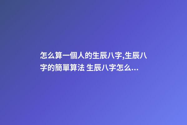 怎么算一個人的生辰八字,生辰八字的簡單算法 生辰八字怎么算-第1張-觀點-玄機派